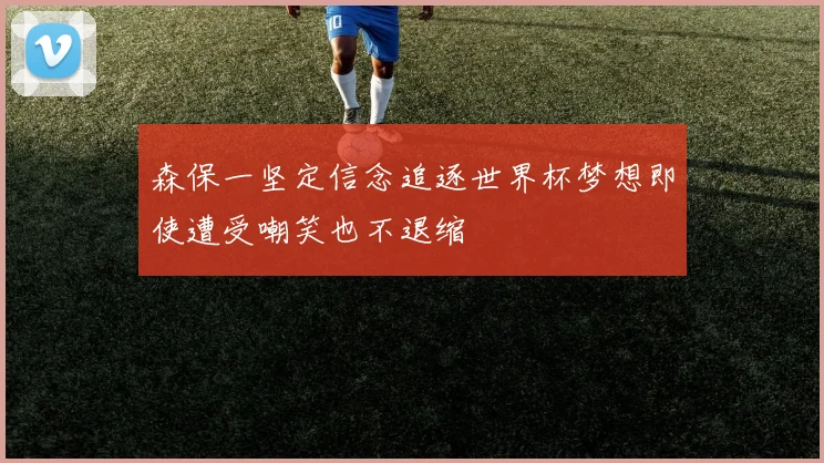 森保一坚定信念追逐世界杯梦想即使遭受嘲笑也不退缩