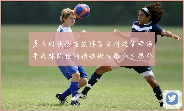 勇士对快船首发阵容分析追梦带领平民球队伦纳德领衔快船加兰替补首秀