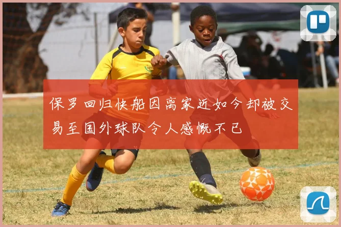 保罗回归快船因离家近如今却被交易至国外球队令人感慨不已