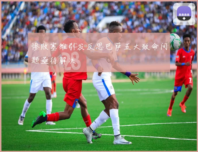 惨败塞维引发反思巴萨五大致命问题亟待解决